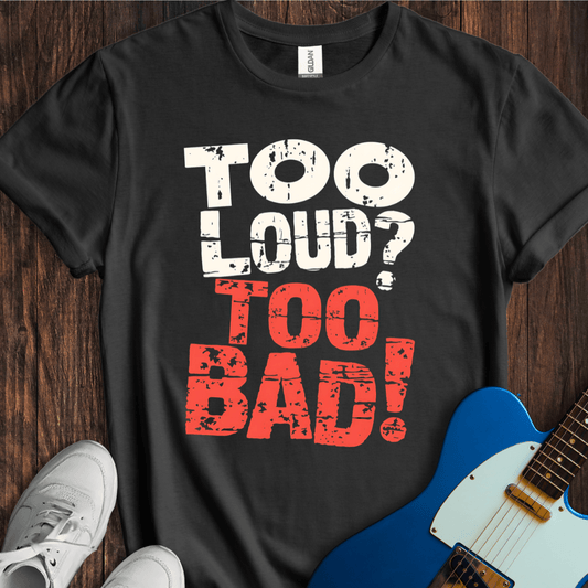 Too Loud? Too Bad! T-Shirt