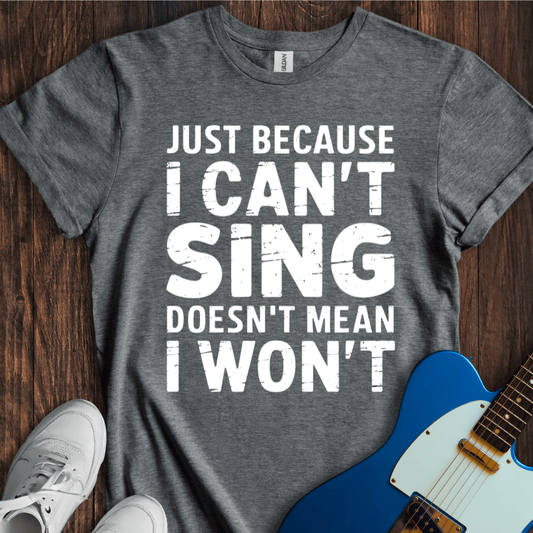 Just Because I Can't Sing... T-Shirt