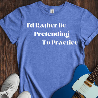 I'd Rather Be Pretending To Practice T-Shirt