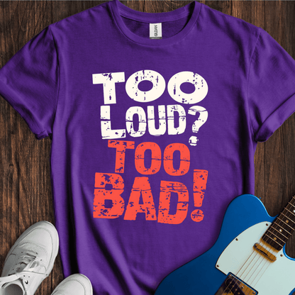 Too Loud? Too Bad! T-Shirt