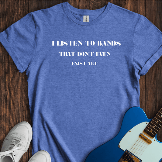 I Listen To Bands That Don't Even Exist Yet T-Shirt