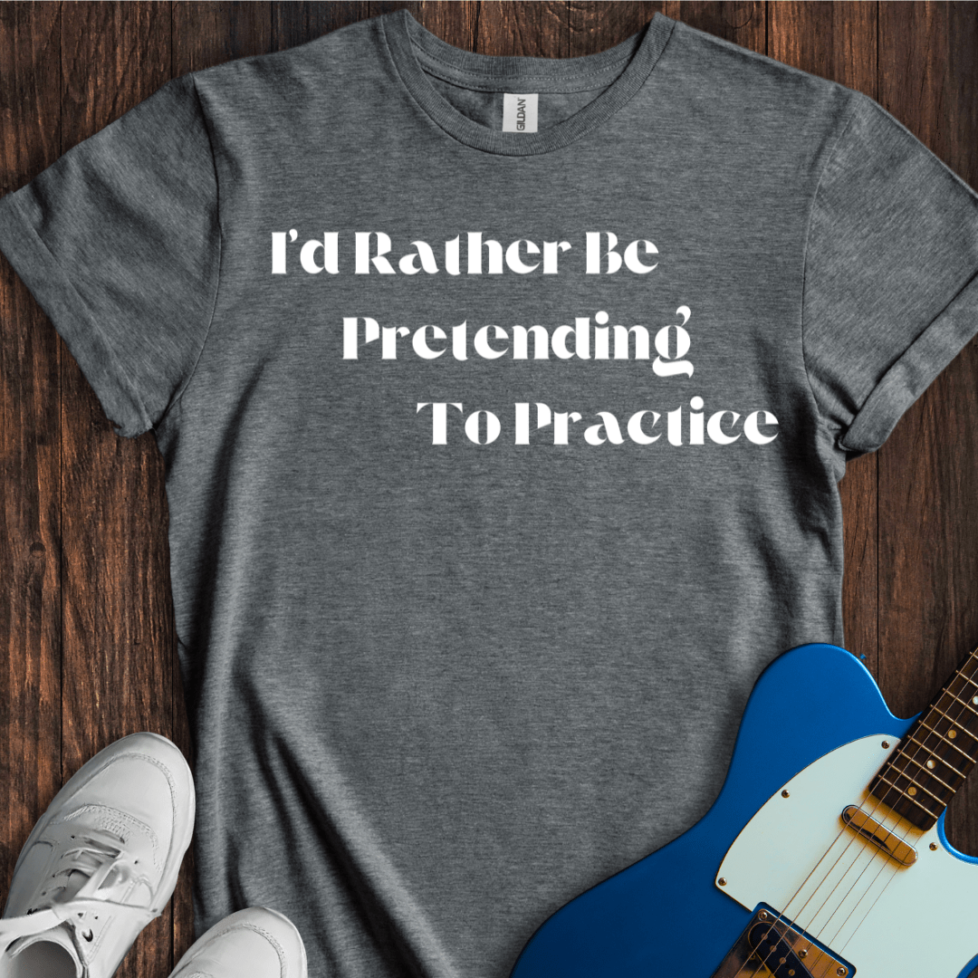 I'd Rather Be Pretending To Practice T-Shirt