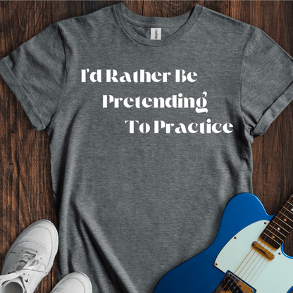 I'd Rather Be Pretending To Practice T-Shirt