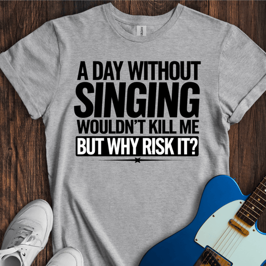 A Day Without Singing Wouldn't Kill Me... T-Shirt