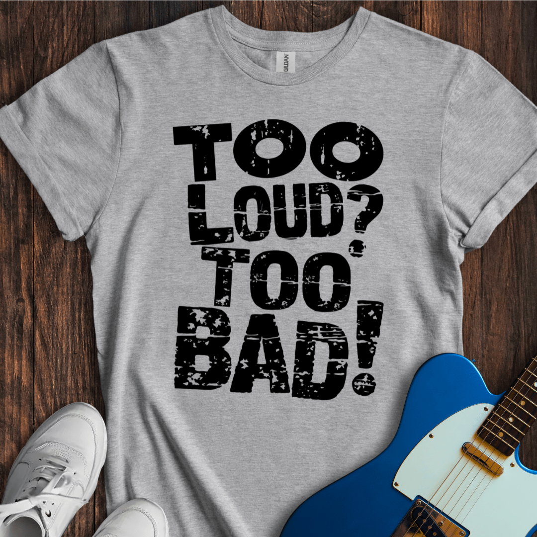 Too Loud? Too Bad! T-Shirt