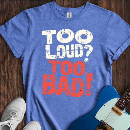 Too Loud? Too Bad! T-Shirt