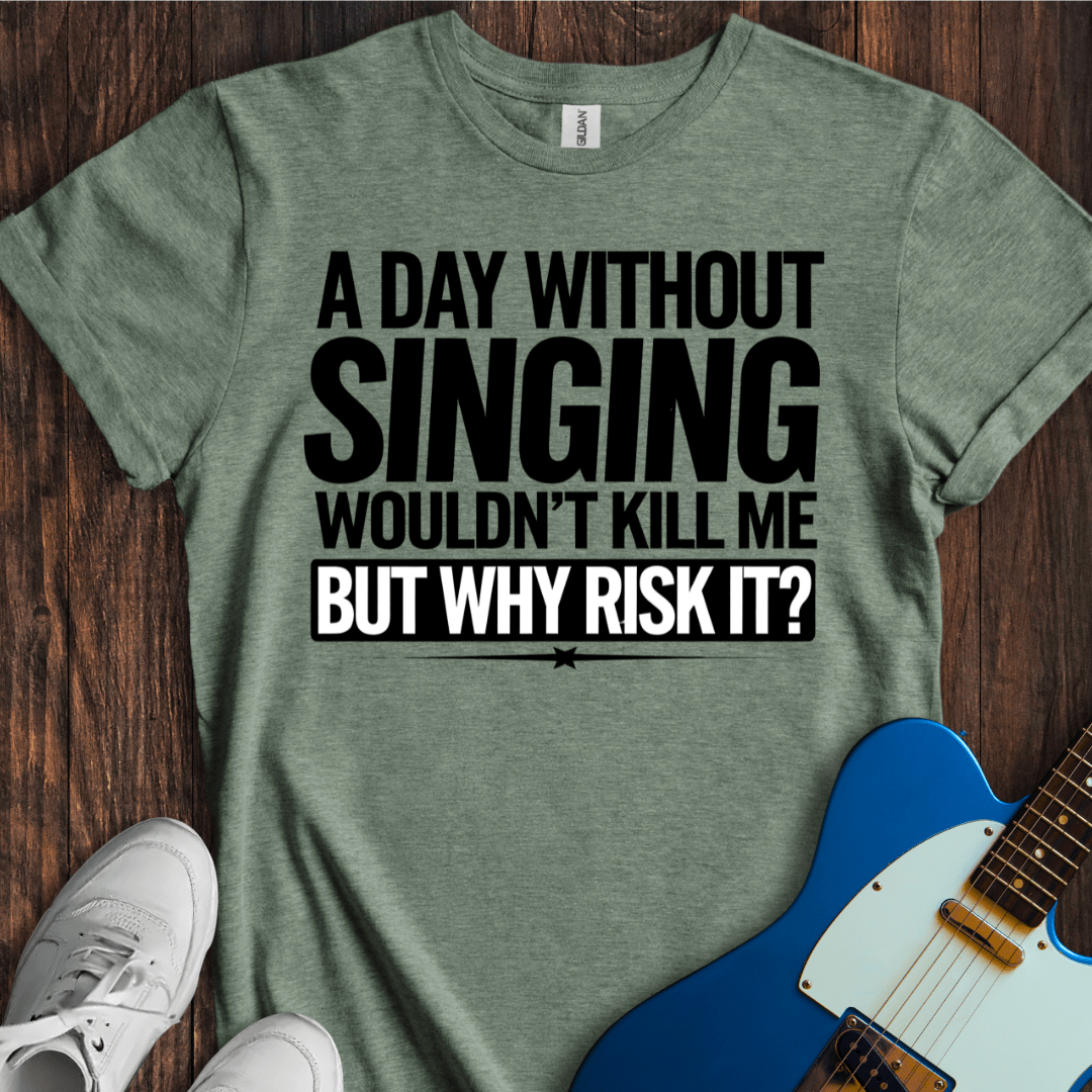 A Day Without Singing Wouldn't Kill Me... T-Shirt