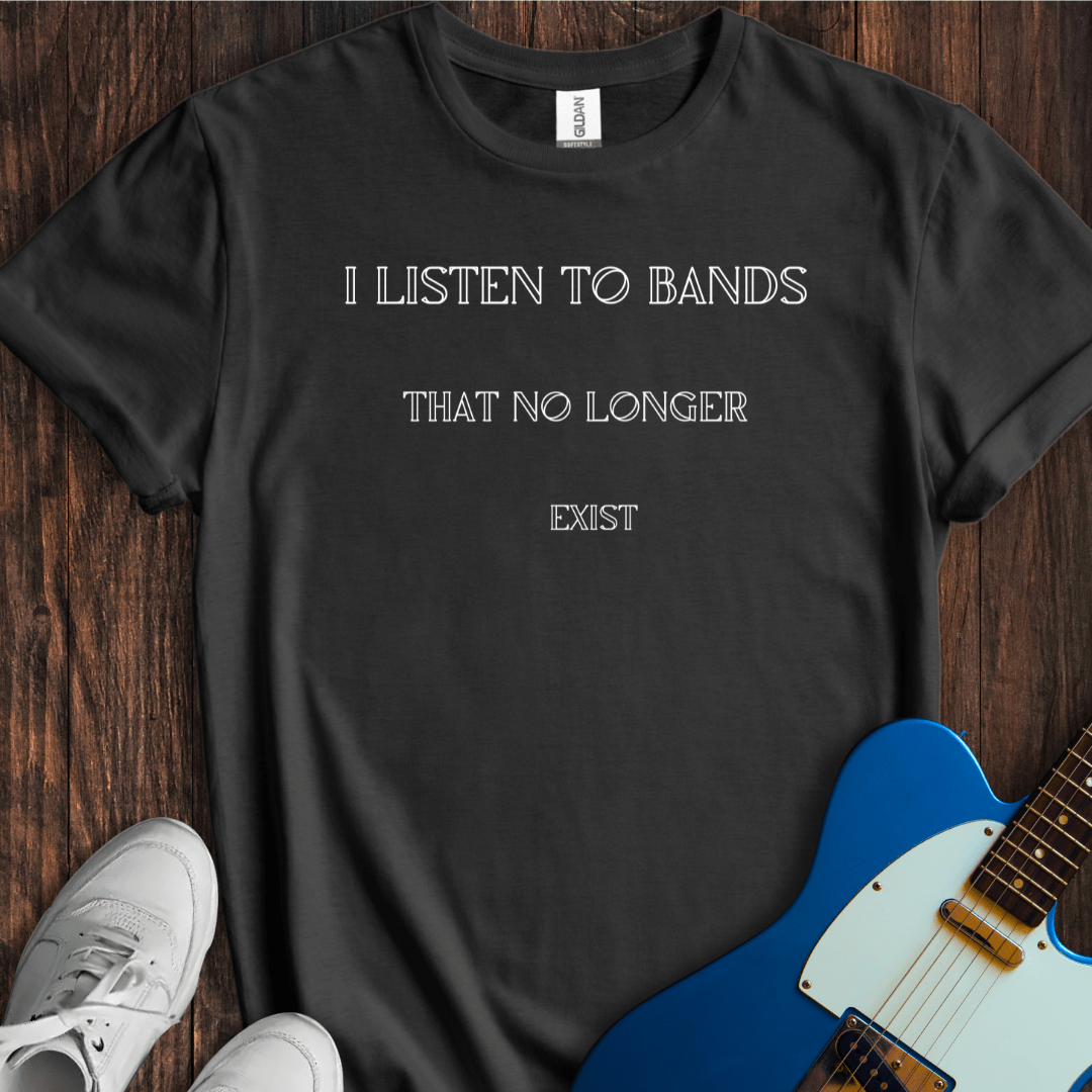 I Listen To Bands That No Longer Exist T-Shirt