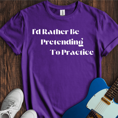 I'd Rather Be Pretending To Practice T-Shirt