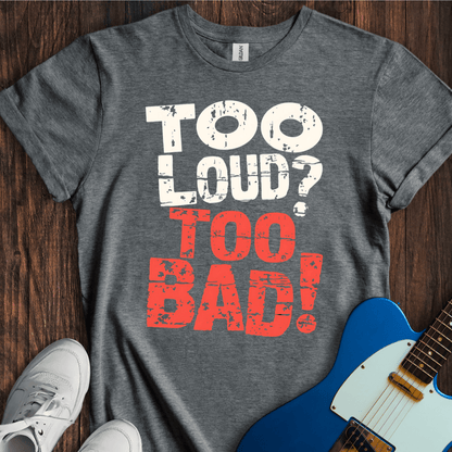 Too Loud? Too Bad! T-Shirt