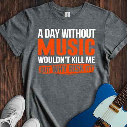 A Day Without Music Wouldn't Kill Me... T-Shirt